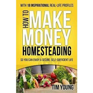 How to Make Money Homesteading: So You Can Enjoy a Secure, Self-Sufficient Life, Paperback - Tim Young imagine
