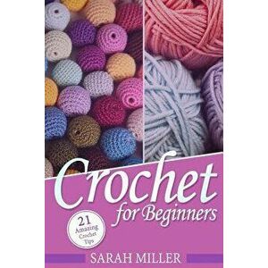 Crochet: How to Crochet for Beginners: 21 Amazing Tips and Tricks for Crochet Patterns and Stitches, Paperback - Sarah Miller imagine