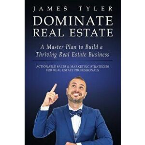 Dominate Real Estate: A Master Plan to Build a Thriving Real Estate Business with Actionable Sales and Marketing Strategies for Real Estate, Paperback imagine