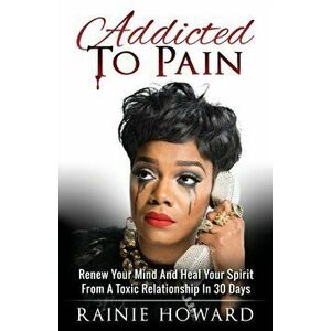 Addicted To Pain: Renew Your Mind & Heal Your Spirit From A Toxic Relationship In 30 Days, Paperback - Rainie Howard imagine