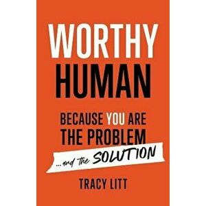 Worthy Human: Because You Are the Problem and the Solution, Paperback - Tracy Litt imagine
