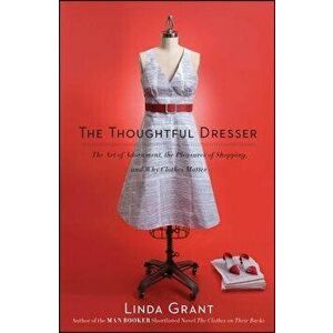 The Thoughtful Dresser: The Art of Adornment, the Pleasures of Shopping, and Why Clothes Matter, Paperback - Linda Grant imagine