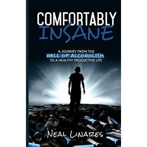 Comfortably Insane: A Journey From The Hell Of Alcoholism To A Healthy Productive Life, Paperback - Neal Linares imagine