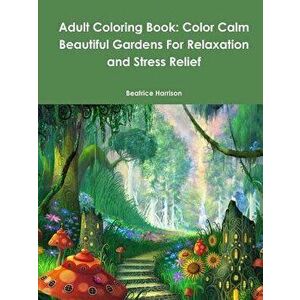 Adult Coloring Book: Color Calm Beautiful Gardens For Relaxation and Stress Relief, Paperback - Beatrice Harrison imagine