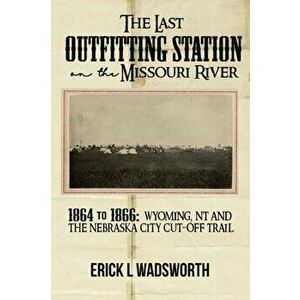 The Last Outfitting Station on the Missouri River: 1864 to 1866 Wyoming, NT & the Nebraska City Cut-Off Trail, Paperback - Erick Wadsworth imagine