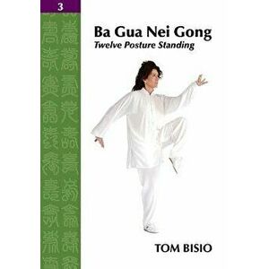 Ba Gua Nei Gong Vol. 3: Twelve Posture Standing, Paperback - Tom Bisio imagine