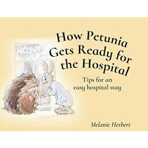How Petunia Gets Ready for the Hopsital: Tips for an easy hospital stay, Paperback - Melanie Herbert imagine