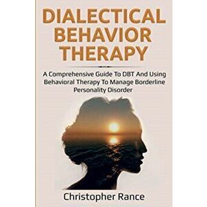 Dialectical Behavior Therapy: A Comprehensive Guide to DBT and Using Behavioral Therapy to Manage Borderline Personality Disorder, Paperback - Christo imagine