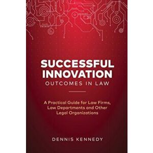 Successful Innovation Outcomes in Law: A Practical Guide for Law Firms, Law Departments and Other Legal Organizations, Paperback - Dennis Kennedy imagine
