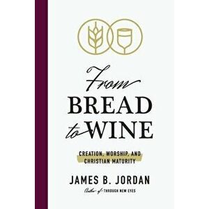 From Bread to Wine: Creation, Worship, and Christian Maturity, Paperback - James B. Jordan imagine