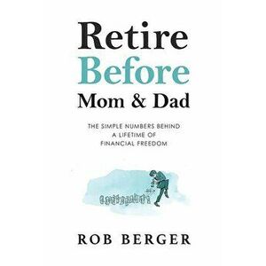 Retire Before Mom and Dad: The Simple Numbers Behind A Lifetime of Financial Freedom, Paperback - Rob Berger imagine
