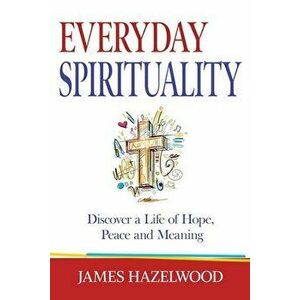 Everyday Spirituality: Discover a Life of Hope, Peace and Meaning, Paperback - James Hazelwood imagine