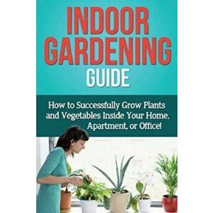 Indoor Gardening Guide: How to successfully grow plants and vegetables inside your home, apartment, or office!, Paperback - Steve Ryan imagine