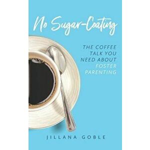 No Sugar Coating: The Coffee Talk You Need About Foster Parenting, Paperback - Jillana Goble imagine