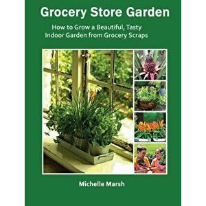 Grocery Store Garden: How to Grow a Beautiful, Tasty Indoor Garden from Grocery Scraps, Hardcover - Michelle Marsh imagine
