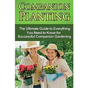 Companion Planting: The Ultimate Guide to Everything You Need to Know for Successful Companion Gardening, Paperback - Steve Ryan imagine