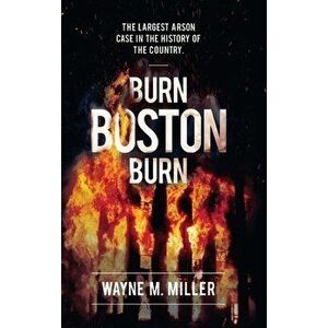 Burn Boston Burn: 'The Story of the Largest Arson Case in the History of the Country', Hardcover - Wayne M. Miller imagine