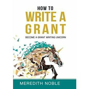 How to Write a Grant: Become a Grant Writing Unicorn, Paperback - Meredith Noble imagine