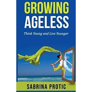 Growing Ageless: Think Young and Live Younger, Paperback - Sabrina Protic imagine