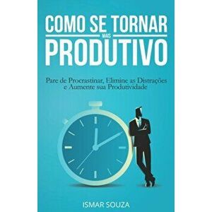 Como se Tornar Mais Produtivo: Pare de Procrastinar, Elimine as Distraes e Aumente sua Produtividade, Paperback - Ismar Souza imagine