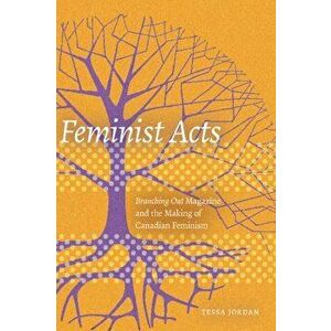 Feminist Acts: Branching Out Magazine and the Making of Canadian Feminism, Paperback - Tessa Jordan imagine