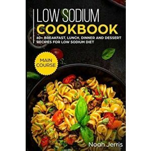Low Sodium Cookbook: MAIN COURSE - 60+ Breakfast, Lunch, Dinner and Dessert Recipes for Low Sodium Diet, Paperback - Noah Jerris imagine