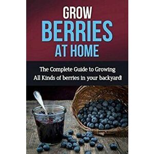 Grow Berries At Home: The complete guide to growing all kinds of berries in your backyard!, Paperback - Steve Ryan imagine
