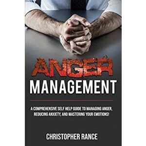 Anger Management: A comprehensive self-help guide to managing anger, reducing anxiety, and mastering your emotions!, Paperback - Christopher Rance imagine