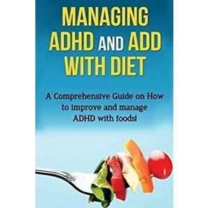 Managing ADHD and ADD with Diet: A comprehensive guide on how to improve and manage ADHD with foods!, Paperback - James Parkinson imagine