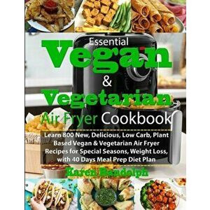 Essential Vegan & Vegetarian Air Fryer Cookbook: Learn 800 New, Delicious, Low Carb, Plant Based Vegan & Vegetarian Air Fryer Recipes for Special Seas imagine