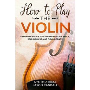 How to Play the Violin: A Beginner's Guide to Learning the Violin Basics, Reading Music, and Playing Songs, Paperback - Jason Randall imagine