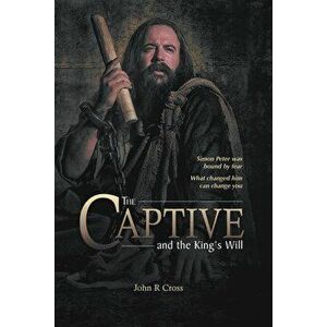 The Captive and the King's Will: Simon Peter Was Bound by Fear. What Changed Him Can Change You., Paperback - John R. Cross imagine