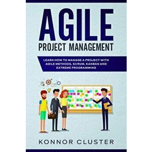 Agile Project Management: Learn How To Manage a Project With Agile Methods, Scrum, Kanban and Extreme Programming, Paperback - Konnor Cluster imagine