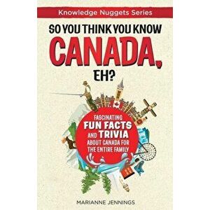 So You Think You Know CANADA, Eh?: Fascinating Fun Facts and Trivia about Canada for the Entire Family, Paperback - Marianne Jennings imagine