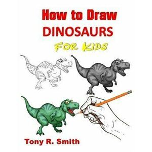 How to Draw Dinosaurs for Kids: Step By Step Techniques, Paperback - Tony R. Smith imagine