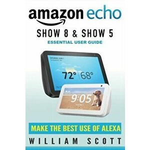 Echo Show 8 and Echo Show 5: Essential User Guide, Paperback - William Scott imagine