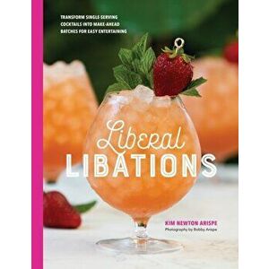 Liberal Libations: Transform Single-Serving Cocktails into Make-Ahead Batches for Easy Entertaining, Hardcover - Kim Newton Arispe imagine