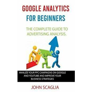 Google Analytics for Beginners: the complete guide to Advertising Analysis: Analize Your PPC Campaigns on Google and Youtube and Improve Your Business imagine