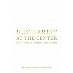 Eucharist at the Center: Continually Forming the Parish, Paperback - Fr Art Baranowski imagine
