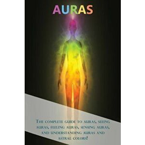 Auras: The complete guide to auras, seeing auras, feeling auras, sensing auras, and understanding auras and astral colors!, Paperback - Peter Longley imagine