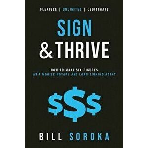 Sign and Thrive: How to Make Six Figures As a Mobile Notary and Loan Signing Agent, Paperback - Bill Soroka imagine