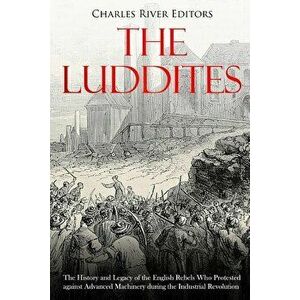 The Luddites: The History and Legacy of the English Rebels Who Protested against Advanced Machinery during the Industrial Revolution, Paperback - Char imagine