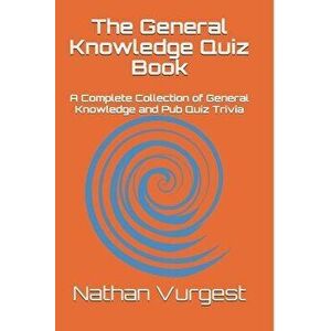 The General Knowledge Quiz Book: A Complete Collection of General Knowledge and Pub Quiz Trivia, Paperback - Nathan Vurgest imagine