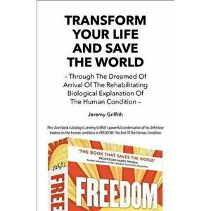 Transform Your Life and Save the World 2nd Edition: Through the Dreamed of Arrival of the Rehabilitating Biological Explanation of the Human Condition imagine