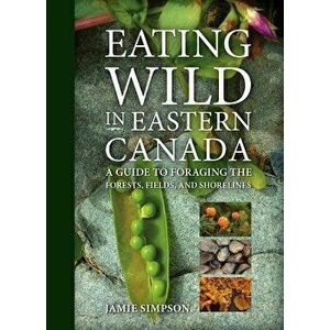 Eating Wild in Eastern Canada: A Guide to Foraging the Forests, Fields, and Shorelines, Paperback - Jamie Simpson imagine