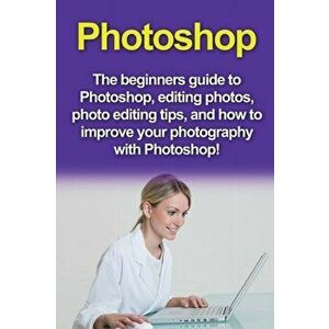 Photoshop: The beginners guide to Photoshop, Editing Photos, Photo Editing Tips, and How to Improve your Photography with Photosh, Paperback - Nigel P imagine