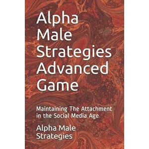 Alpha Male Strategies Advanced Game: Maintaining The Attachment in the Social Media Age, Paperback - Alpha Male Strategies imagine