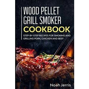 Wood Pellet Grill Smoker Cookbook: Step-by-step recipes for Smoking and Grilling Pork, Chicken and Beef, Paperback - Noah Jerris imagine