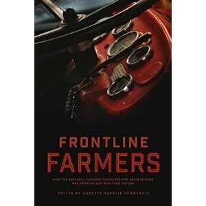 Frontline Farmers: How the National Farmers Union Resists Agribusiness and Creates Our New Food Future, Paperback - Annette Aurelie Desmarais imagine