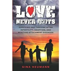 Love Never Quits: Surviving and Thriving After Infertility, Adoption and Reactive Attachment Disorder, Paperback - Gina Heumann imagine